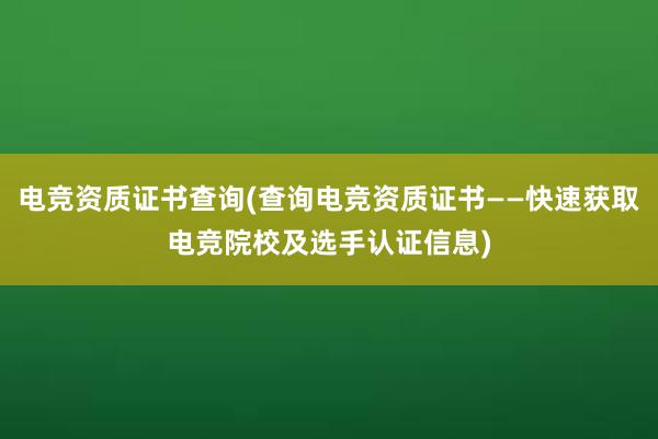 电竞资质证书查询(查询电竞资质证书——快速获取电竞院校及选手认证信息)