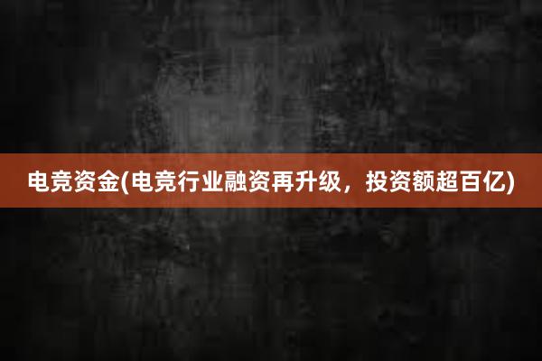 电竞资金(电竞行业融资再升级，投资额超百亿)