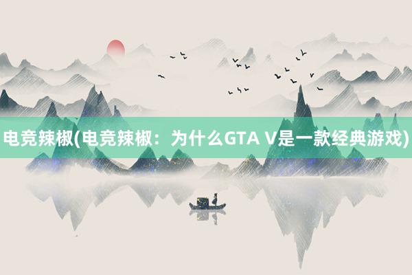 电竞辣椒(电竞辣椒：为什么GTA V是一款经典游戏)