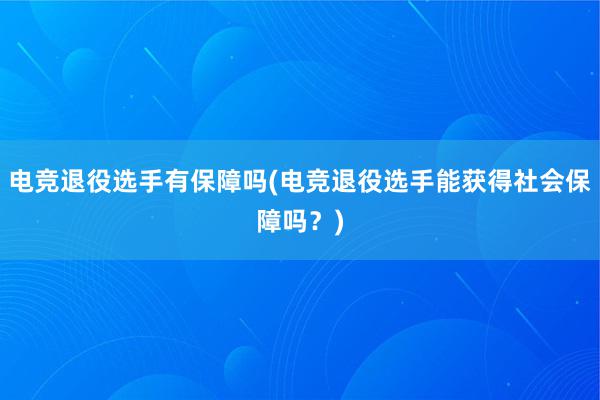 电竞退役选手有保障吗(电竞退役选手能获得社会保障吗？)