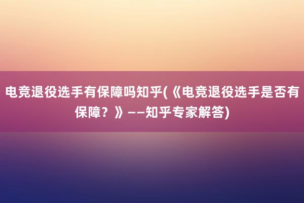 电竞退役选手有保障吗知乎(《电竞退役选手是否有保障？》——知乎专家解答)