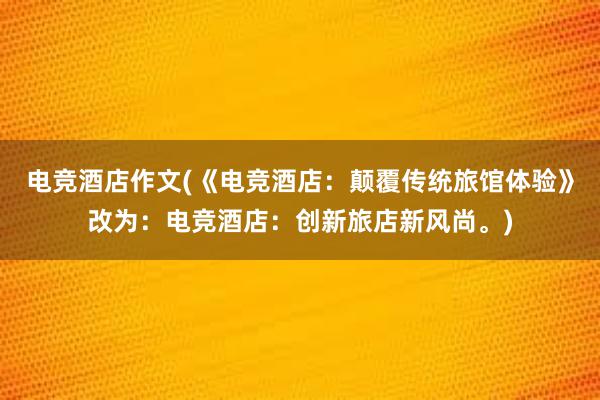 电竞酒店作文(《电竞酒店：颠覆传统旅馆体验》改为：电竞酒店：创新旅店新风尚。)