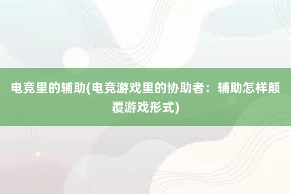 电竞里的辅助(电竞游戏里的协助者：辅助怎样颠覆游戏形式)