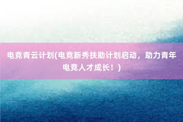 电竞青云计划(电竞新秀扶助计划启动，助力青年电竞人才成长！)