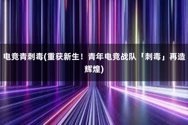 电竞青刺毒(重获新生！青年电竞战队「刺毒」再造辉煌)