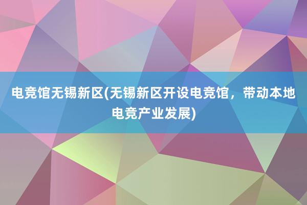 电竞馆无锡新区(无锡新区开设电竞馆，带动本地电竞产业发展)