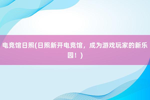 电竞馆日照(日照新开电竞馆，成为游戏玩家的新乐园！)