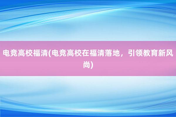 电竞高校福清(电竞高校在福清落地，引领教育新风尚)