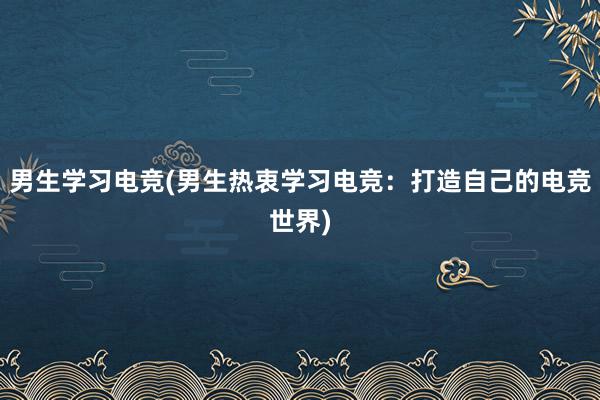 男生学习电竞(男生热衷学习电竞：打造自己的电竞世界)