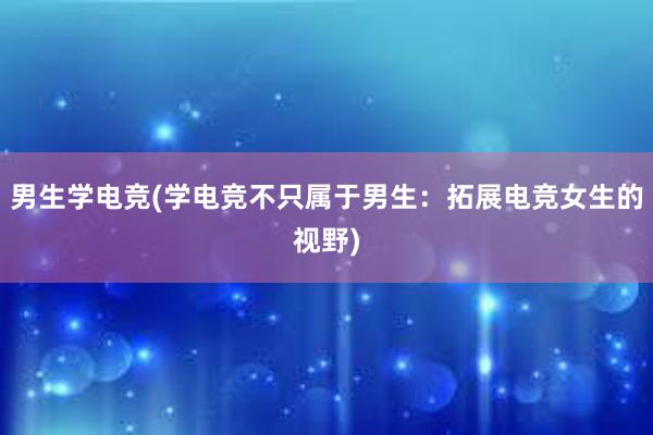 男生学电竞(学电竞不只属于男生：拓展电竞女生的视野)