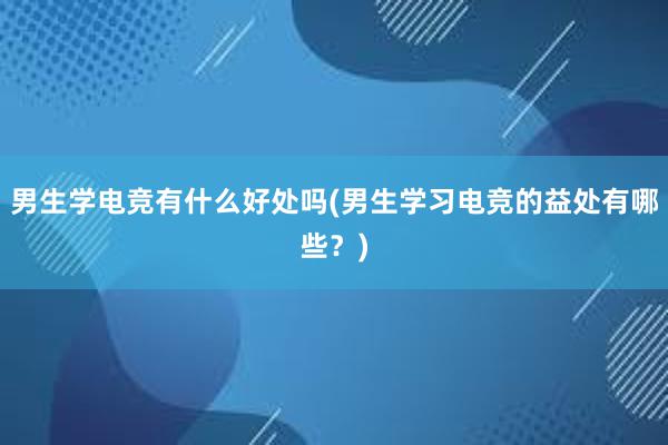 男生学电竞有什么好处吗(男生学习电竞的益处有哪些？)