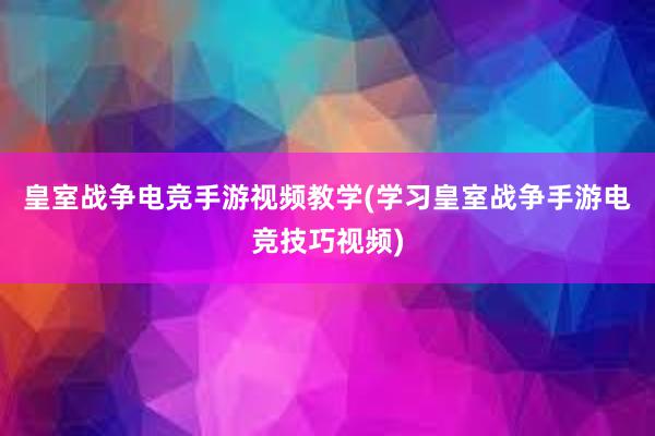 皇室战争电竞手游视频教学(学习皇室战争手游电竞技巧视频)