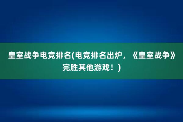 皇室战争电竞排名(电竞排名出炉，《皇室战争》完胜其他游戏！)