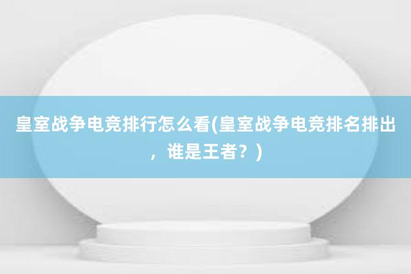 皇室战争电竞排行怎么看(皇室战争电竞排名排出，谁是王者？)