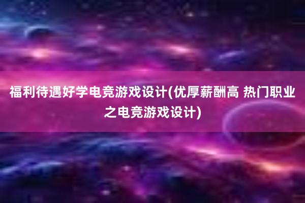 福利待遇好学电竞游戏设计(优厚薪酬高 热门职业之电竞游戏设计)