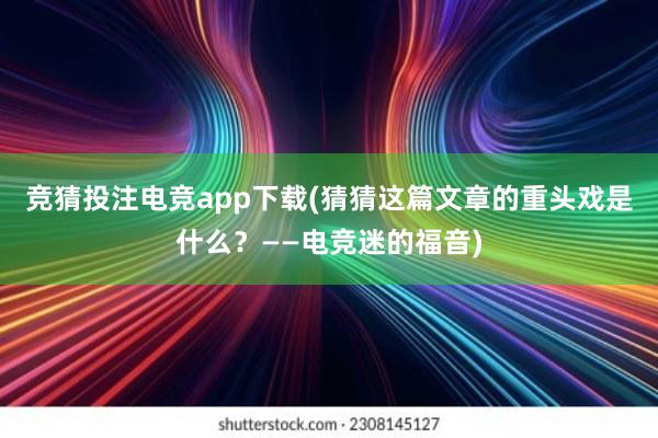 竞猜投注电竞app下载(猜猜这篇文章的重头戏是什么？——电竞迷的福音)