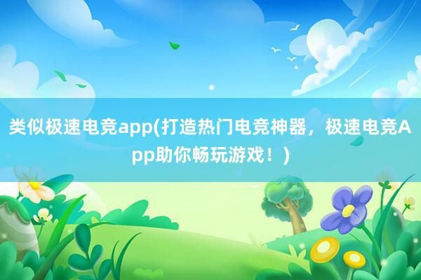 类似极速电竞app(打造热门电竞神器，极速电竞App助你畅玩游戏！)