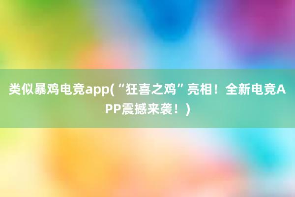 类似暴鸡电竞app(“狂喜之鸡”亮相！全新电竞APP震撼来袭！)