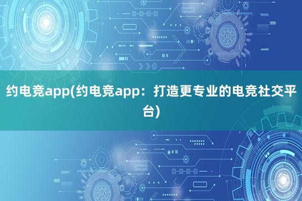 约电竞app(约电竞app：打造更专业的电竞社交平台)