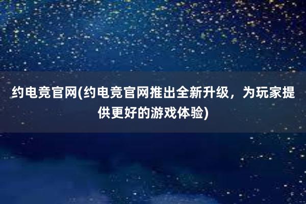 约电竞官网(约电竞官网推出全新升级，为玩家提供更好的游戏体验)