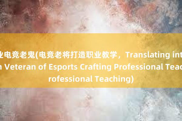 职业电竞老鬼(电竞老将打造职业教学，Translating into English Veteran of Esports Crafting Professional Teaching)