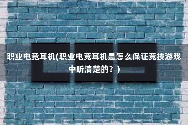 职业电竞耳机(职业电竞耳机是怎么保证竞技游戏中听清楚的？)