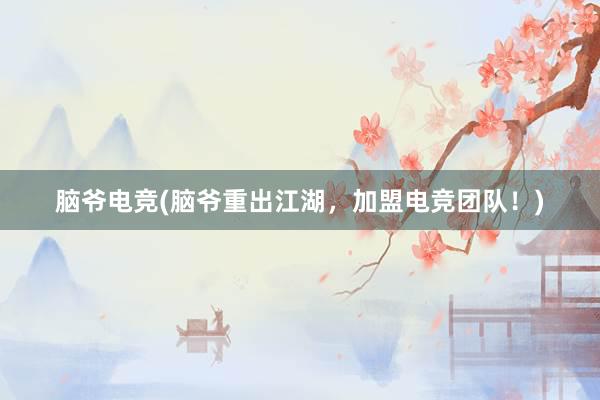 脑爷电竞(脑爷重出江湖，加盟电竞团队！)