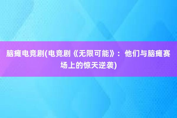 脑瘫电竞剧(电竞剧《无限可能》：他们与脑瘫赛场上的惊天逆袭)