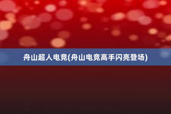 舟山超人电竞(舟山电竞高手闪亮登场)