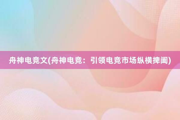 舟神电竞文(舟神电竞：引领电竞市场纵横捭阖)