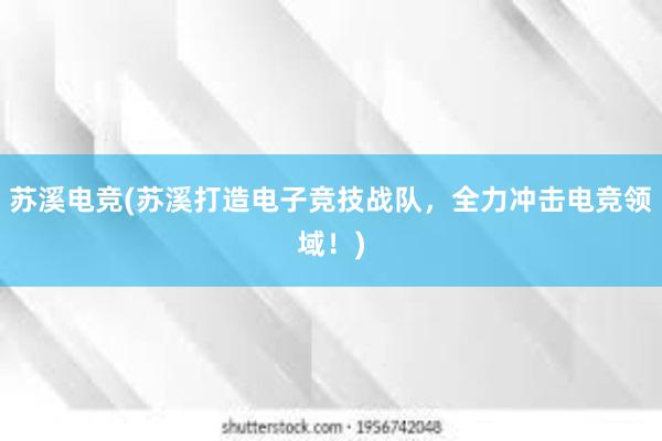 苏溪电竞(苏溪打造电子竞技战队，全力冲击电竞领域！)