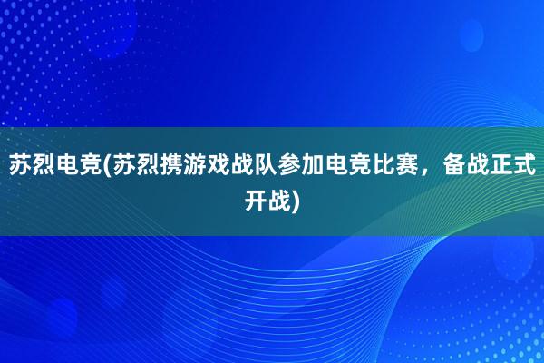 苏烈电竞(苏烈携游戏战队参加电竞比赛，备战正式开战)