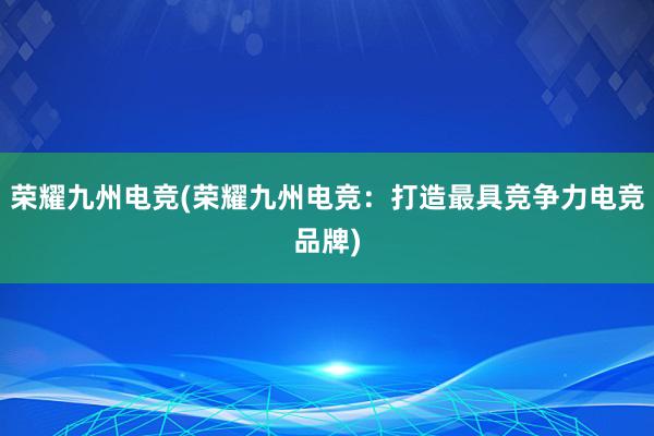 荣耀九州电竞(荣耀九州电竞：打造最具竞争力电竞品牌)