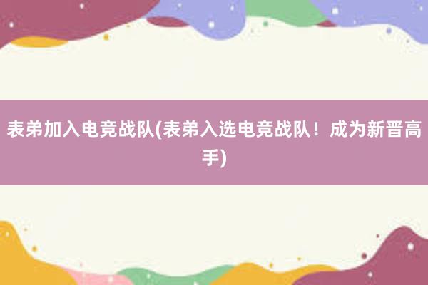 表弟加入电竞战队(表弟入选电竞战队！成为新晋高手)