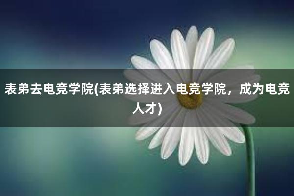 表弟去电竞学院(表弟选择进入电竞学院，成为电竞人才)