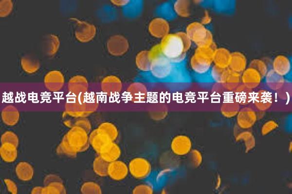 越战电竞平台(越南战争主题的电竞平台重磅来袭！)