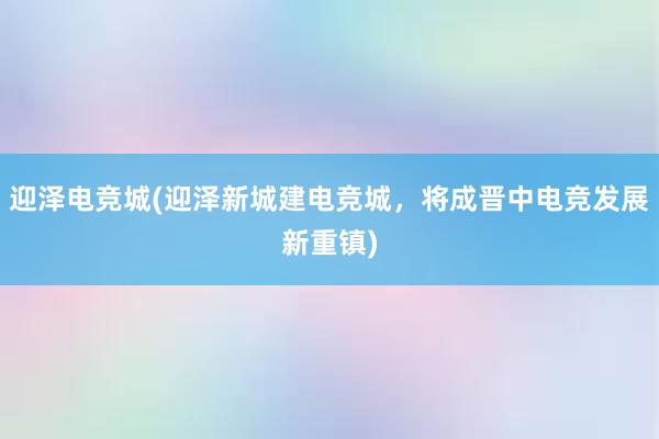 迎泽电竞城(迎泽新城建电竞城，将成晋中电竞发展新重镇)