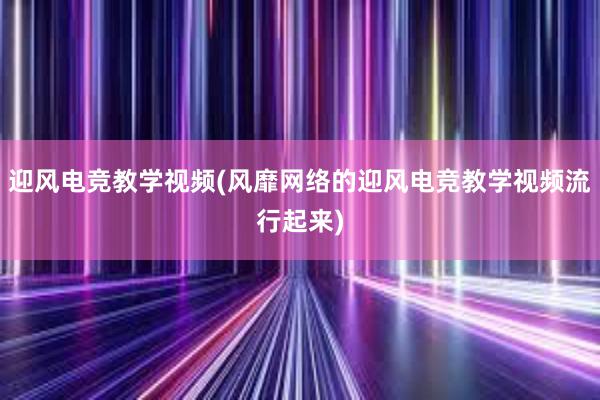 迎风电竞教学视频(风靡网络的迎风电竞教学视频流行起来)