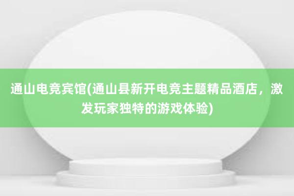 通山电竞宾馆(通山县新开电竞主题精品酒店，激发玩家独特的游戏体验)