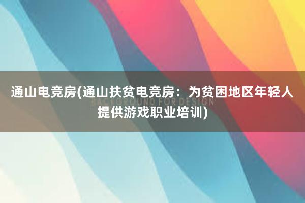 通山电竞房(通山扶贫电竞房：为贫困地区年轻人提供游戏职业培训)