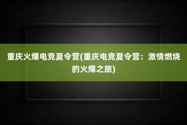 重庆火爆电竞夏令营(重庆电竞夏令营：激情燃烧的火爆之旅)