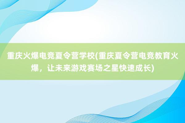 重庆火爆电竞夏令营学校(重庆夏令营电竞教育火爆，让未来游戏赛场之星快速成长)