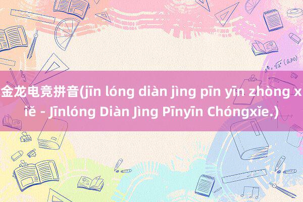 金龙电竞拼音(jīn lóng diàn jìng pīn yīn zhòng xiě - Jīnlóng Diàn Jìng Pīnyīn Chóngxǐe.)