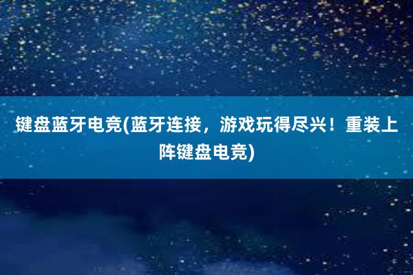 键盘蓝牙电竞(蓝牙连接，游戏玩得尽兴！重装上阵键盘电竞)