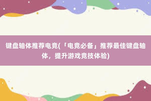 键盘轴体推荐电竞(「电竞必备」推荐最佳键盘轴体，提升游戏竞技体验)