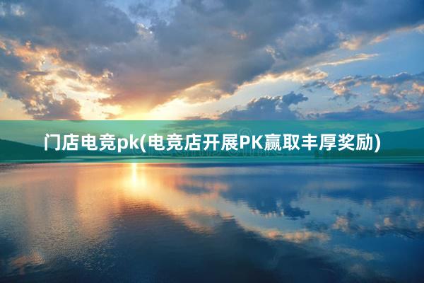 门店电竞pk(电竞店开展PK赢取丰厚奖励)