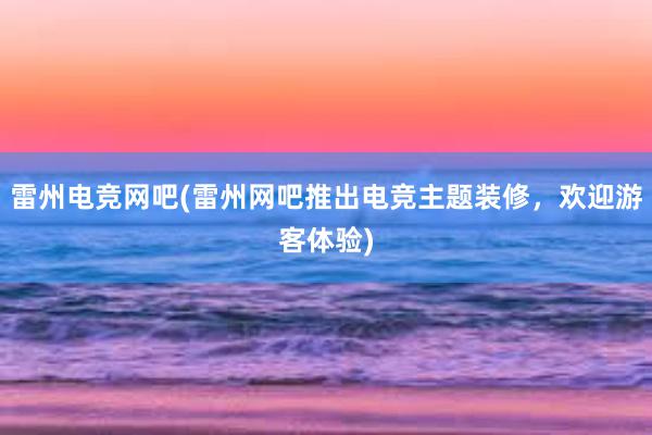 雷州电竞网吧(雷州网吧推出电竞主题装修，欢迎游客体验)