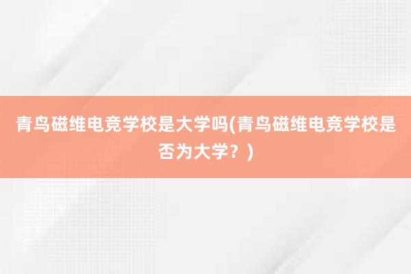 青鸟磁维电竞学校是大学吗(青鸟磁维电竞学校是否为大学？)