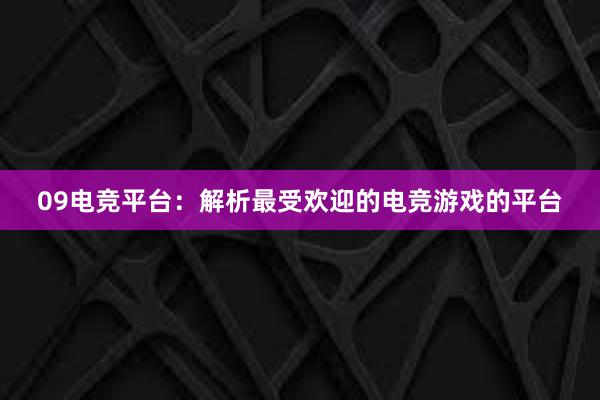 09电竞平台：解析最受欢迎的电竞游戏的平台