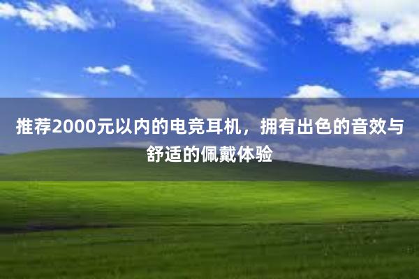 推荐2000元以内的电竞耳机，拥有出色的音效与舒适的佩戴体验